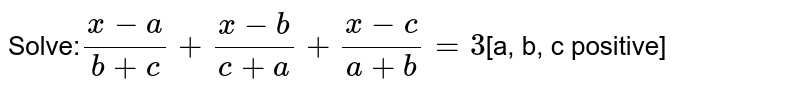 Solve: (x-a)/(b+c)+(x-b)/(c+a)+(x-c)/(a+b)=3 [a, b, c positive]