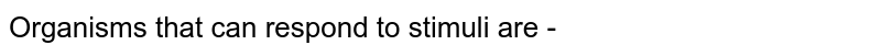 Organisms that can respond to stimuli are -