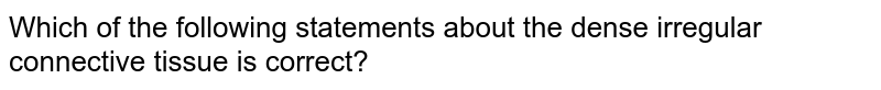 Which of the following statements about the dense irregular connective tissue is correct?