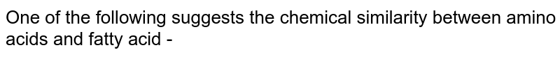 One of the following suggests the chemical similarity between amino acids and fatty acid -