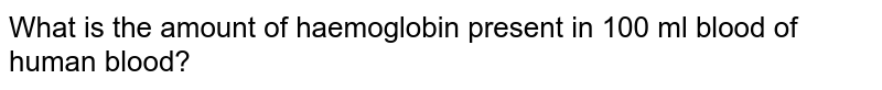 What is the amount of haemoglobin present in 100 ml blood of human blood?