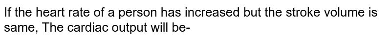 If the heart rate of a person has increased but the stroke volume is same. The cardiac output will