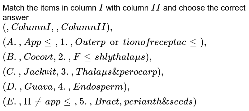 Match the columns : {:("Column I","Column II"),((a)"Apple",1."Outer portion of receptacle"),((b)"Coconut",2."Fleshy thalamus"),((c )"Jackfuit",3."Thalamus and pericarp"),((d)"Guava",4."Endosperm"),((e)"Pineapple",5."Bract,perianth and seeds"):}
