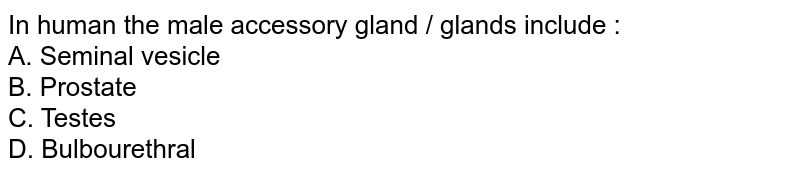 In human the male accessory gland / glands include : A. Seminal vesicle B. Prostate C. Testes D. Bulbourethral