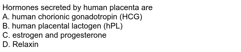 Hormones secreted by human placenta are A. human chorionic gonadotropin (nCG) B. human placental lactogen (hPL) C. estrogen and progesierone D. Relaxin