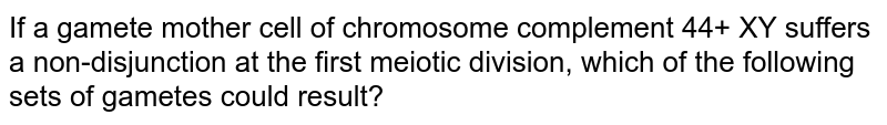 If a gamete mother cell of chromosome complement 44+ XY suffers a non-disjunction at the first meiotic division, which of the following sets of gametes could result?
