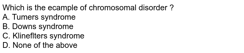 Which is the ecample of chromosomal disorder ? A. Tumer's syndrome B. Down's syndrome C. Klineflter's syndrome D. None of the above