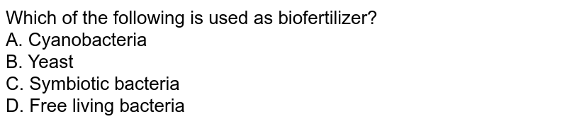 Which of the following is used as biofertilizer? A. Cyanobacteria B. Yeast C. Symbiotic bacteria D. Free living bacteria
