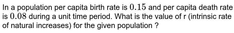 In a population per capital birth rate is 0.15 and per capital death rate is 0.08 during a unit time period. What is the value of r (intrinsic rate of natural increase) for the given population?