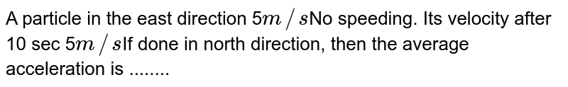 A particle in the east direction 5 m//s No speeding. Its velocity after 10 sec 5 m//s If done in north direction, then the average acceleration is ........