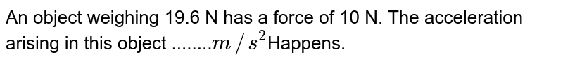 An object weighing 19.6 N has a force of 10 N. The acceleration arising in this object ........ m//s^2 Happens.