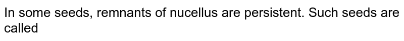 In some seeds, remnants of nucellus are persistent. Such seeds are called