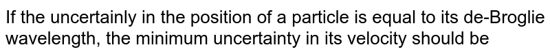 If the uncertainty in the position of a particle is equal to its de-Broglie wavelength, the minimum uncertainty in its velocity should be