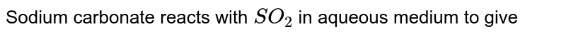 Sodium carbonate reacts with SO_(2) in aqueous medium to give
