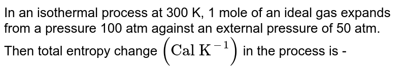 In an isothermal process at 300 K, 1 mole of an ideal gas expands from a pressure 100 atm against an external pressure of 50 atm. Then total entropy change ("Cal K"^(-1)) in the process is -