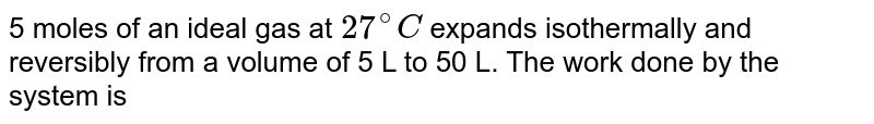 `5mol` of an ideal gas at `27^(@)C` expands isothermally and reversibly from a volume of `6L` to `60L`. The work done in `kJ` is 