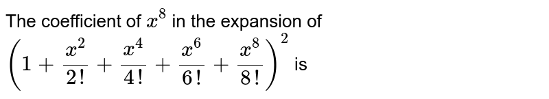 The coefficient of x^8 in the expasnsion of (1+(x^2)/(2!)+(x^4)/(4!)+(x^6)/(6!)+(x^8)/(8!))^2 is