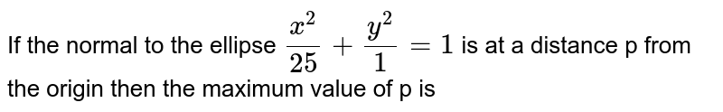 If the normal to the ellipse `x^2/25+y^2/1=1` is at a distance p from the origin then the maximum value of p is 
