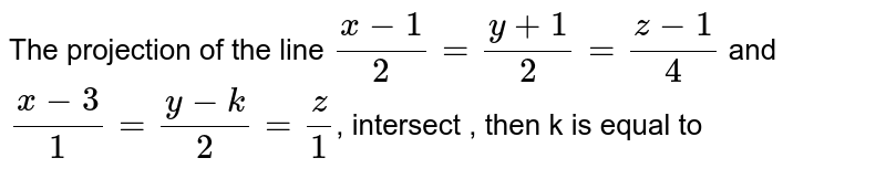 The projection of the line `(x-1)/(2)=(y+1)/(2)=(z-1)/(4)` and  `(x-3)/(1)=(y-k)/(2)=(z)/(1)`, intersect , then k is equal to