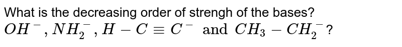 The decreasing order of strength of the bases, `OH^(-), NH_(2)^(-), H-C-=C^(-)` and `CH_(3)-CH_(2)^(-)`: