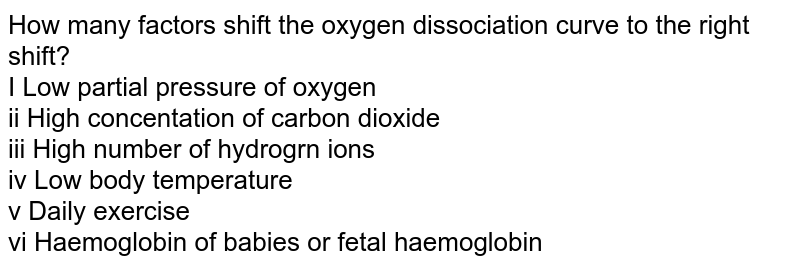 How many factors shift the oxygen dissociation curve to the right shift? I Low partial pressure of oxygen ii High concentation of carbon dioxide iii High number of hydrogrn ions iv Low body temperature v Daily exercise vi Haemoglobin of babies or fetal haemoglobin