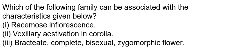 Which of the following family can be associated with the characteristics given below? (i) Racemose inflorescence. (ii) Vexillary aestivation in corolla. (iii) Bracteate, complete, bisexual, zygomorphic flower.