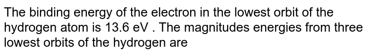The binding energy of the electron in the lowest orbit of the hydrogen atom is 13.6 eV . The magnitudes energies from three lowest orbits of the hydrogen are