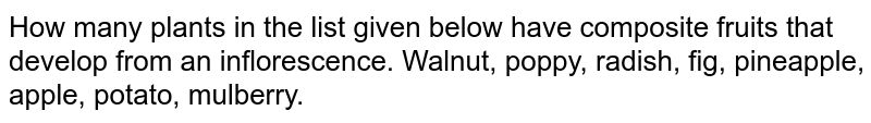 How many plants in the list given below have composite fruits that develop from an inflorescence. Walnut, poppy, radish, fig, pineapple, apple, potato, mulberry.