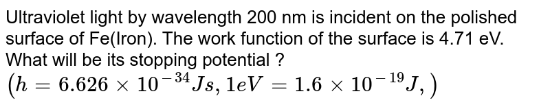 Ultraviolet light by wavelength 200 nm is incident on the polished surface of Fe(Iron). The work function of the surface is 4.71 eV. What will be its stopping potential ? (h = 6.626xx10^(-34) J s, 1 eV = 1.6 xx10^(-19)J,)
