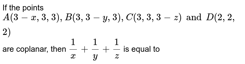 If the points A(3-x, 3, 3), B(3, 3-y, 3), C(3, 3, 3-z) and D(2, 2, 2) are coplanar, then (1)/(x)+(1)/(y)+(1)/(z) is equal to