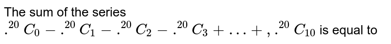  The sum of the series  <br> `.^(20)C_(0)-.^(20)C_(1)+ .^(20)C_(2)-.^(20)C_(3)+...-.+ .^(20)C_(10)` is - 