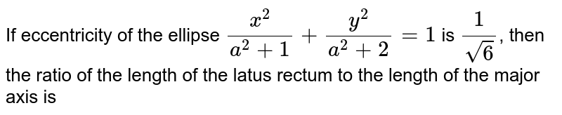 If eccentricity of the ellipse `(x^(2))/(a^(2)+1)+(y^(2))/(a^(2)+2)=1` is `(1)/(sqrt6)`, then the ratio of the length of the latus rectum to the length of the major axis is 