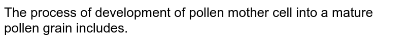 The process of development of pollen mother cell into a mature pollen grain includes.