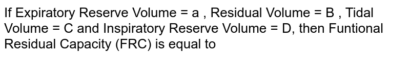 If Expiratory Reserve Volume = a , Residual Volume = B , Tidal Volume = C and Inspiratory Reserve Volume = D, then Funtional Residual Capacity (FRC) is equal to