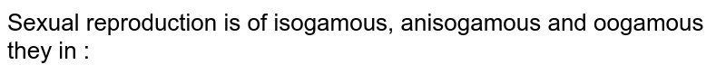 Sexual reproduction is of isogamous, anisogamous and oogamous they in :