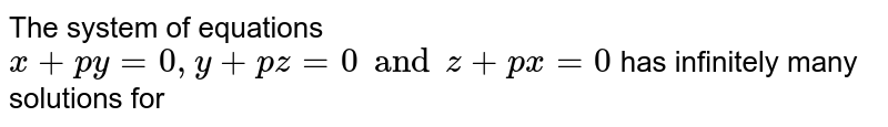 The system of equations x+py=0, y+pz=0 and z+px=0 has infinitely many solutions for