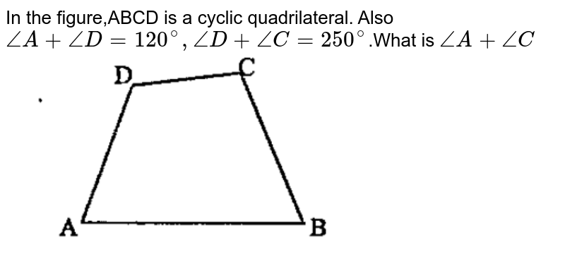 In the figure,ABCD is a cyclic quadrilateral. Also  `/_A+  /_D = 120^@,  /_D + /_C= 250^@`.What is `/_A+/_C` <br><img src="https://doubtnut-static.s.llnwi.net/static/physics_images/BBP_EW_MAT_X_20_01_S01_018_Q01.png" width="80%">