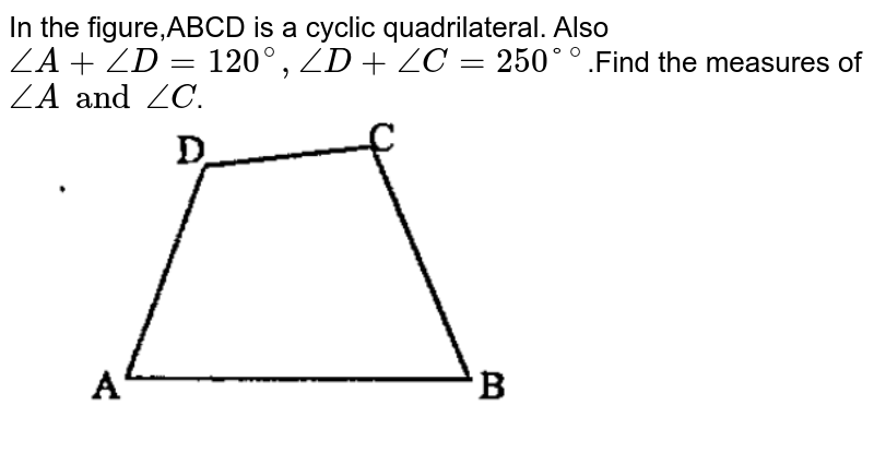 In the figure,ABCD is a cyclic quadrilateral. Also  `/_A+  /_D = 120^@,  /_D + /_C= 250°^@`.Find the measures of `/_Aand/_C`. <br><img src="https://doubtnut-static.s.llnwi.net/static/physics_images/BBP_EW_MAT_X_20_01_S01_019_Q01.png" width="80%">