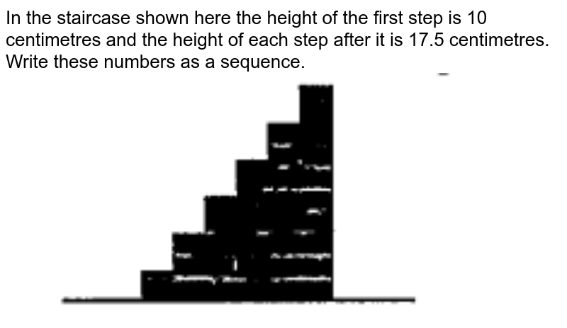 In the staircase shown here the height of the first step is 10 centimetres and the height of each step after it is 17.5 centimetres. Write these numbers as a sequence.