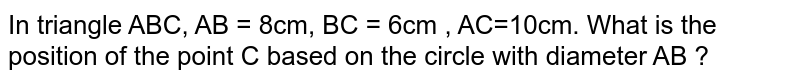In triangle ABC, AB = 8cm, BC = 6cm , AC=10cm. What is the position of the point C based on the circle with diameter AB ?