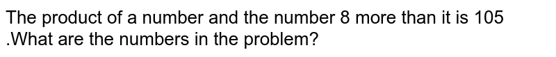 The product of a number and the number 8 more than it is 105 .What are the numbers in the problem?