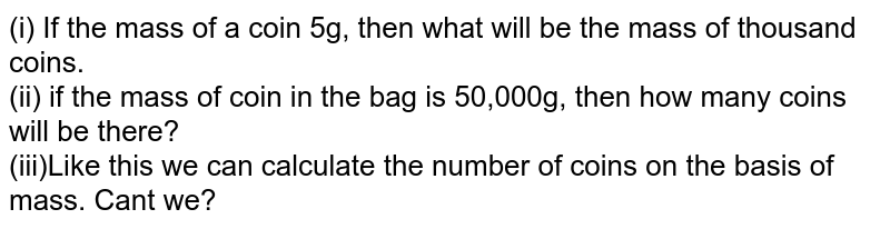 (i) If the mass of a coin 5g, then what will be the mass of thousand coins. (ii) if the mass of coin in the bag is 50,000g, then how many coins will be there? (iii)Like this we can calculate the number of coins on the basis of mass. Can't we?