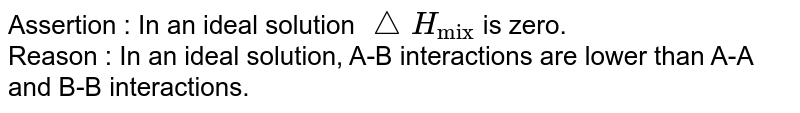 Assertion : In an ideal solution triangleH_("mix") is zero. Reason : In an ideal solution, A-B interactions are lower than A-A and B-B interactions. a)If both (A) and (R) are correct and (R) is the correct explanation of(A). b)If both (A) and (R) are correct, but (R) is not the correct explanation of (A). c)If (A) is correct, but (R) is incorrect. d)If both (A) and (R) are incorrect.