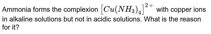 Ammonia forms the complexion [Cu(NH_3)_4]^(2+) with copper ions in alkaline solutions but not in acidic solutions. What is the reason for it?