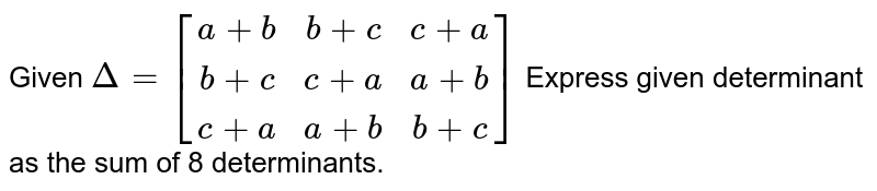 Given `Delta=[(a+b,b+c,c+a),(b+c,c+a,a+b),(c+a,a+b,b+c)]` Express given determinant as the sum of 8 determinants.