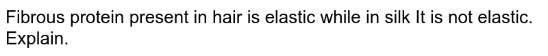 Fibrous protein present in hair is elastic while in silk It is not elastic. Explain.