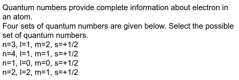 Quantum numbers provide complete information about electron in an atom. Four sets of quantum numbers are given below. Select the possible set of quantum numbers. n=3, l=1, m=2, s=+1/2 n=4, l=1, m=1, s=+1/2 n=1, l=0, m=0, s=+1/2 n=2, l=2, m=1, s=+1/2