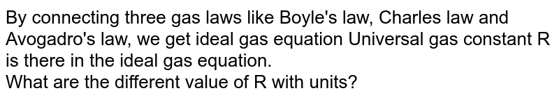 By connecting three gas laws like Boyle's law, Charles law and Avogadro's law, we get ideal gas equation Universal gas constant R is there in the ideal gas equation. <br>What are the different value of R with units? 