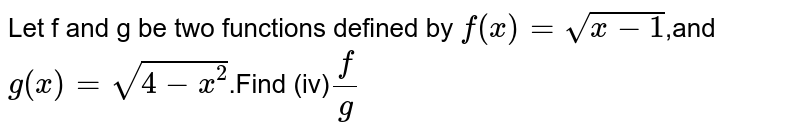 Let f and g be two functions defined by f(x)=sqrt(x-1) ,and g(x)=sqrt(4-x^2) .Find f/g