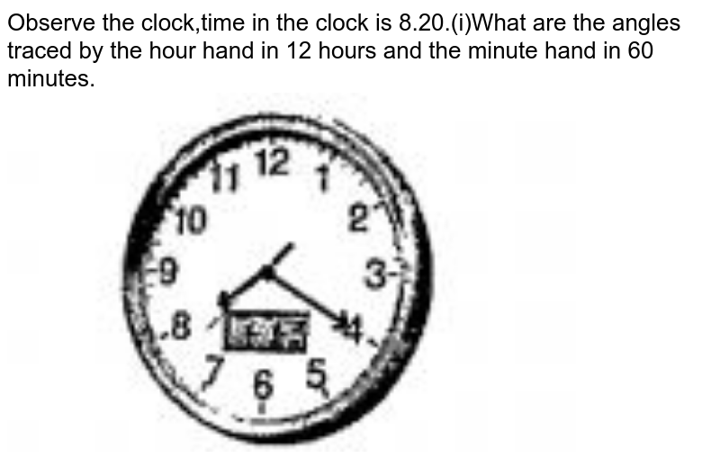 Observe the clock,time in the clock is 8.20.What are the angles traced by the hour hand in 12 hours and the minute hand in 60 minutes.